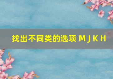 找出不同类的选项 M J K H